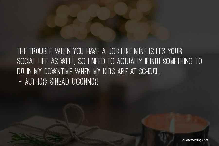 Sinead O'Connor Quotes: The Trouble When You Have A Job Like Mine Is It's Your Social Life As Well, So I Need To