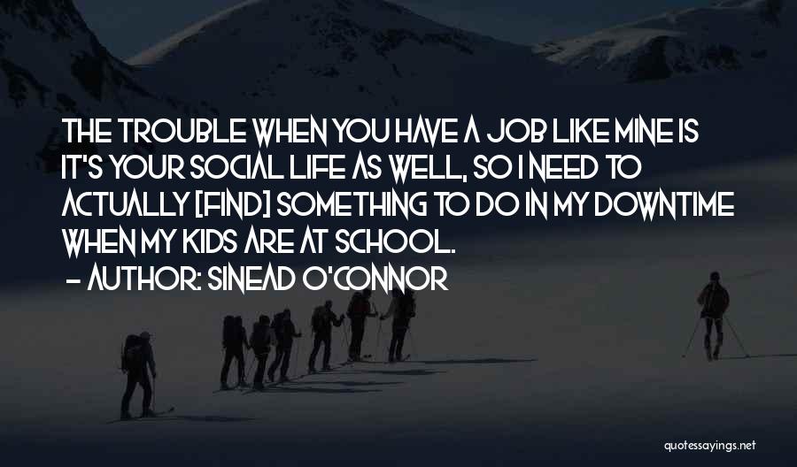 Sinead O'Connor Quotes: The Trouble When You Have A Job Like Mine Is It's Your Social Life As Well, So I Need To