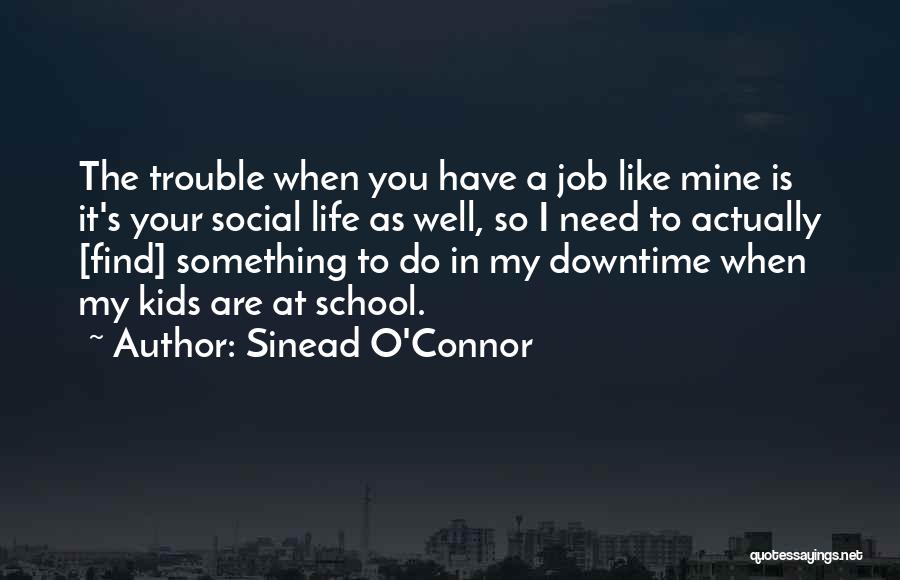 Sinead O'Connor Quotes: The Trouble When You Have A Job Like Mine Is It's Your Social Life As Well, So I Need To