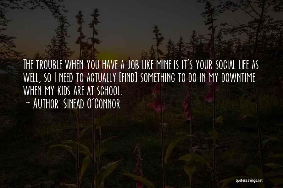 Sinead O'Connor Quotes: The Trouble When You Have A Job Like Mine Is It's Your Social Life As Well, So I Need To