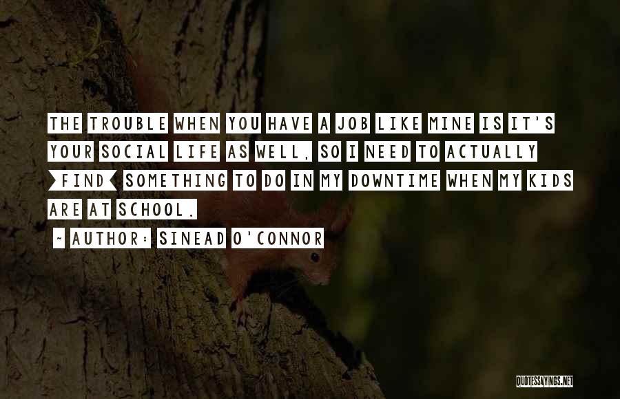 Sinead O'Connor Quotes: The Trouble When You Have A Job Like Mine Is It's Your Social Life As Well, So I Need To