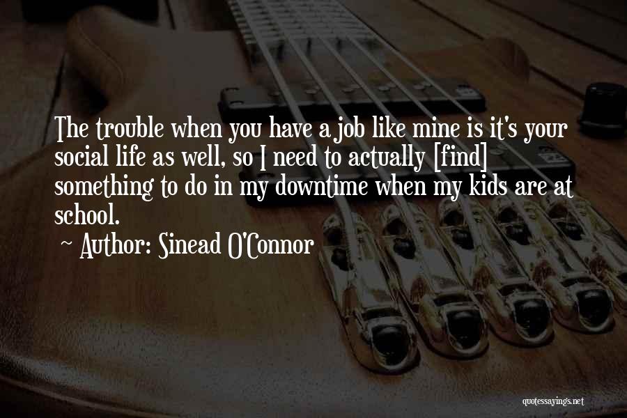Sinead O'Connor Quotes: The Trouble When You Have A Job Like Mine Is It's Your Social Life As Well, So I Need To