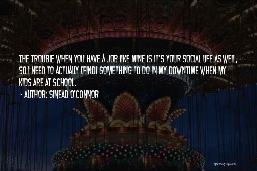 Sinead O'Connor Quotes: The Trouble When You Have A Job Like Mine Is It's Your Social Life As Well, So I Need To