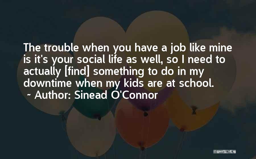 Sinead O'Connor Quotes: The Trouble When You Have A Job Like Mine Is It's Your Social Life As Well, So I Need To