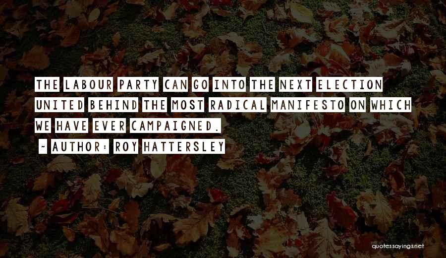 Roy Hattersley Quotes: The Labour Party Can Go Into The Next Election United Behind The Most Radical Manifesto On Which We Have Ever