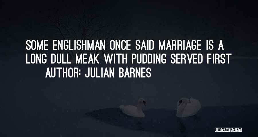 Julian Barnes Quotes: Some Englishman Once Said Marriage Is A Long Dull Meak With Pudding Served First
