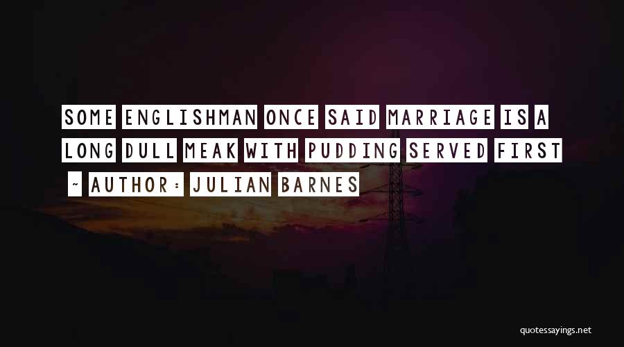 Julian Barnes Quotes: Some Englishman Once Said Marriage Is A Long Dull Meak With Pudding Served First