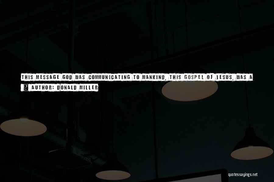 Donald Miller Quotes: This Message God Was Communicating To Mankind, This Gospel Of Jesus, Was A Message To The Heart As Much As