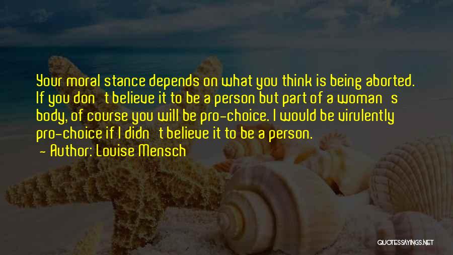 Louise Mensch Quotes: Your Moral Stance Depends On What You Think Is Being Aborted. If You Don't Believe It To Be A Person