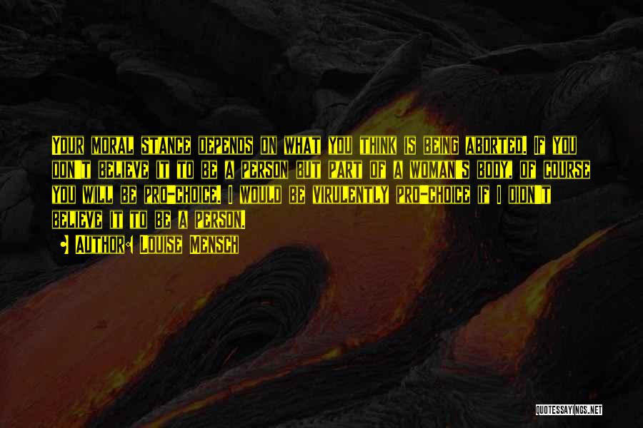 Louise Mensch Quotes: Your Moral Stance Depends On What You Think Is Being Aborted. If You Don't Believe It To Be A Person