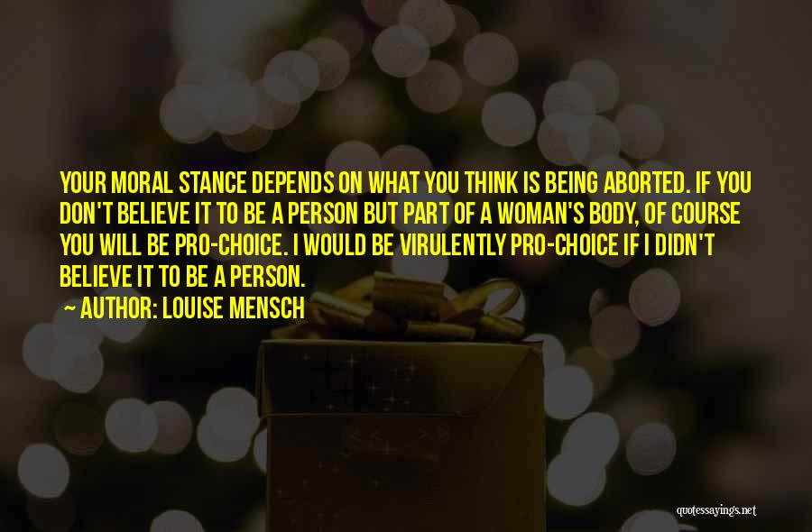 Louise Mensch Quotes: Your Moral Stance Depends On What You Think Is Being Aborted. If You Don't Believe It To Be A Person