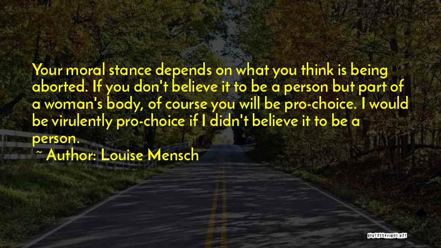 Louise Mensch Quotes: Your Moral Stance Depends On What You Think Is Being Aborted. If You Don't Believe It To Be A Person