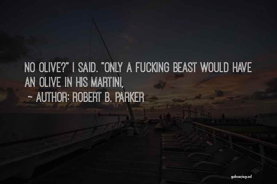 Robert B. Parker Quotes: No Olive? I Said. Only A Fucking Beast Would Have An Olive In His Martini,