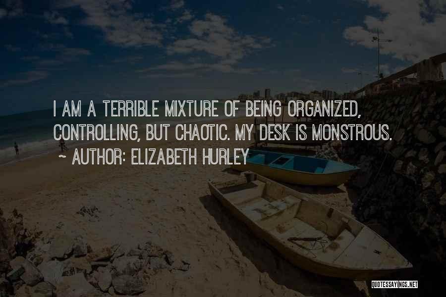 Elizabeth Hurley Quotes: I Am A Terrible Mixture Of Being Organized, Controlling, But Chaotic. My Desk Is Monstrous.