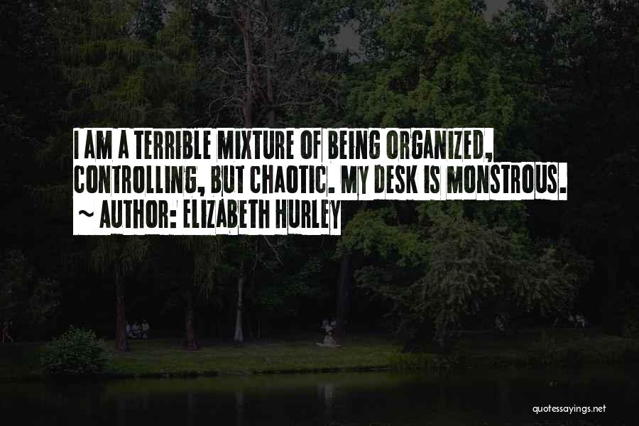 Elizabeth Hurley Quotes: I Am A Terrible Mixture Of Being Organized, Controlling, But Chaotic. My Desk Is Monstrous.