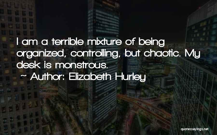 Elizabeth Hurley Quotes: I Am A Terrible Mixture Of Being Organized, Controlling, But Chaotic. My Desk Is Monstrous.