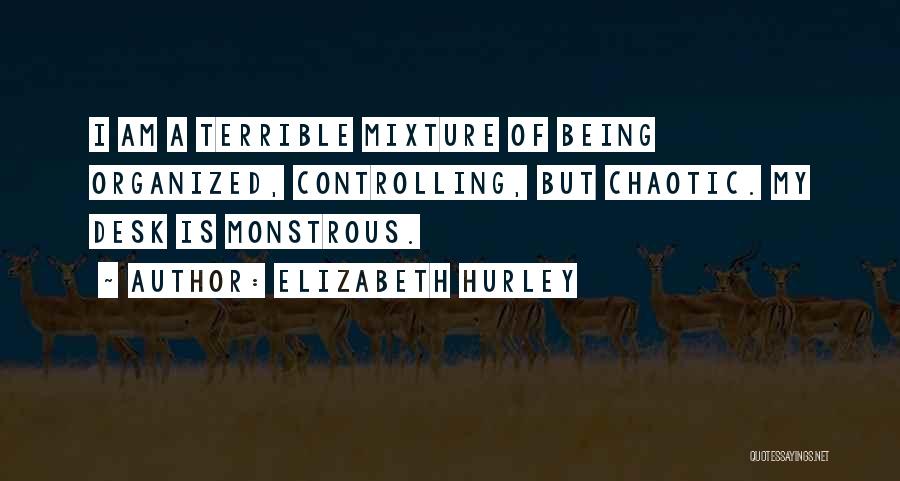 Elizabeth Hurley Quotes: I Am A Terrible Mixture Of Being Organized, Controlling, But Chaotic. My Desk Is Monstrous.