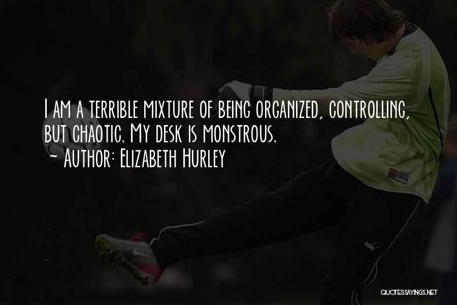 Elizabeth Hurley Quotes: I Am A Terrible Mixture Of Being Organized, Controlling, But Chaotic. My Desk Is Monstrous.