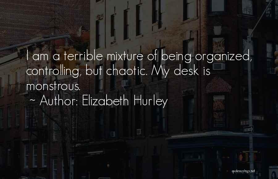 Elizabeth Hurley Quotes: I Am A Terrible Mixture Of Being Organized, Controlling, But Chaotic. My Desk Is Monstrous.