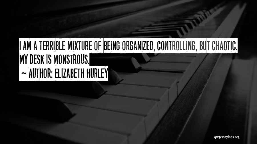 Elizabeth Hurley Quotes: I Am A Terrible Mixture Of Being Organized, Controlling, But Chaotic. My Desk Is Monstrous.