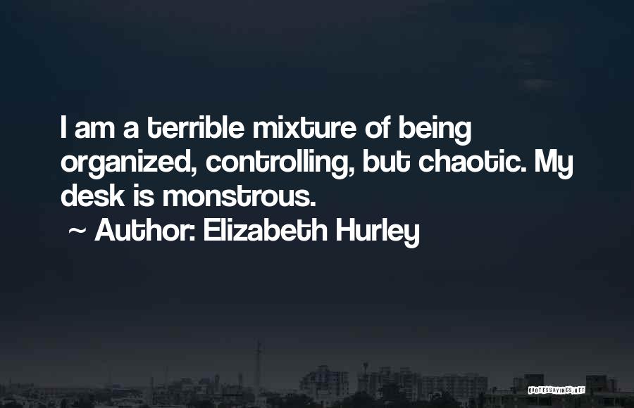 Elizabeth Hurley Quotes: I Am A Terrible Mixture Of Being Organized, Controlling, But Chaotic. My Desk Is Monstrous.