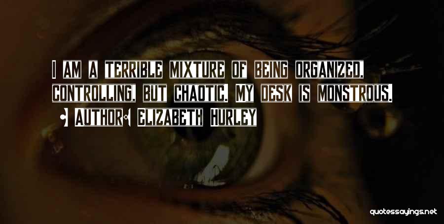 Elizabeth Hurley Quotes: I Am A Terrible Mixture Of Being Organized, Controlling, But Chaotic. My Desk Is Monstrous.