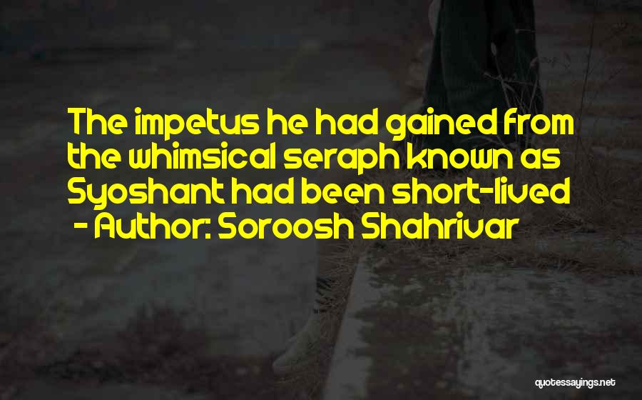 Soroosh Shahrivar Quotes: The Impetus He Had Gained From The Whimsical Seraph Known As Syoshant Had Been Short-lived