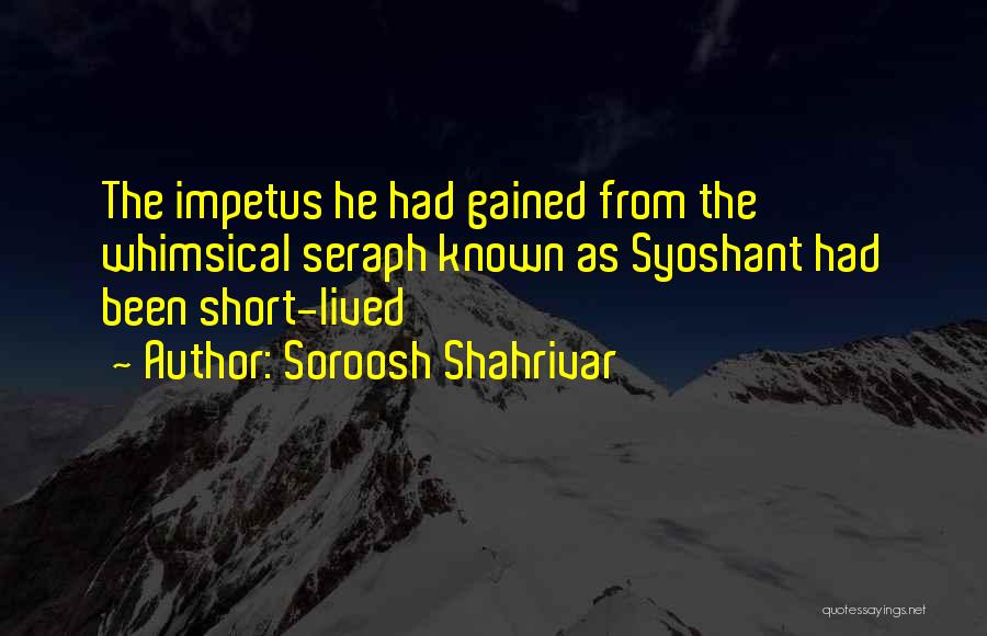 Soroosh Shahrivar Quotes: The Impetus He Had Gained From The Whimsical Seraph Known As Syoshant Had Been Short-lived