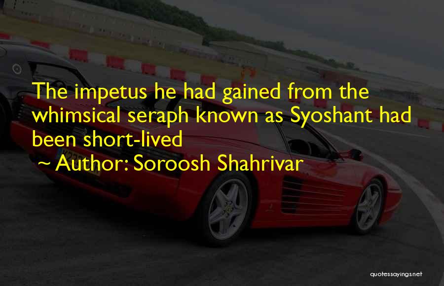 Soroosh Shahrivar Quotes: The Impetus He Had Gained From The Whimsical Seraph Known As Syoshant Had Been Short-lived