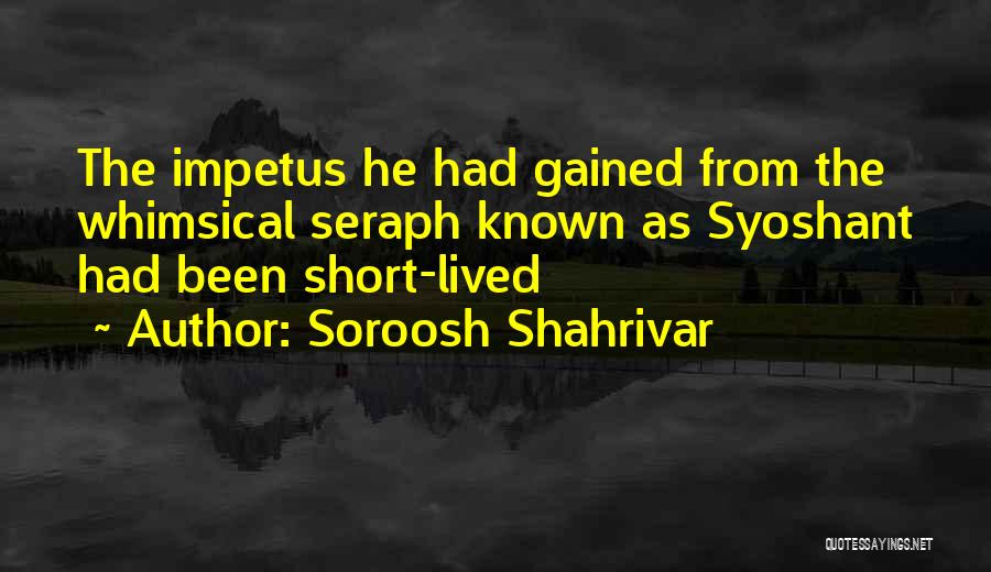 Soroosh Shahrivar Quotes: The Impetus He Had Gained From The Whimsical Seraph Known As Syoshant Had Been Short-lived