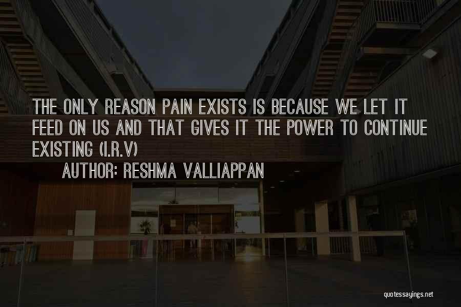 Reshma Valliappan Quotes: The Only Reason Pain Exists Is Because We Let It Feed On Us And That Gives It The Power To