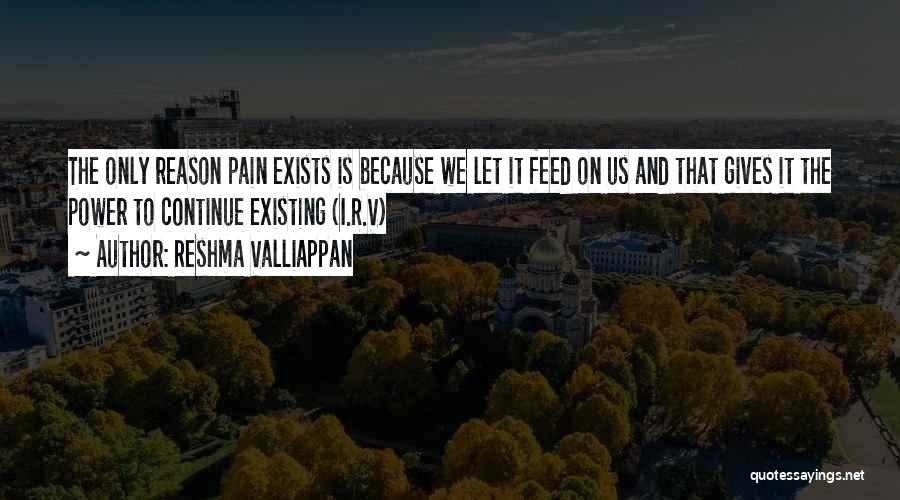 Reshma Valliappan Quotes: The Only Reason Pain Exists Is Because We Let It Feed On Us And That Gives It The Power To