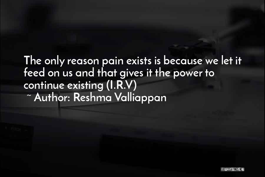 Reshma Valliappan Quotes: The Only Reason Pain Exists Is Because We Let It Feed On Us And That Gives It The Power To