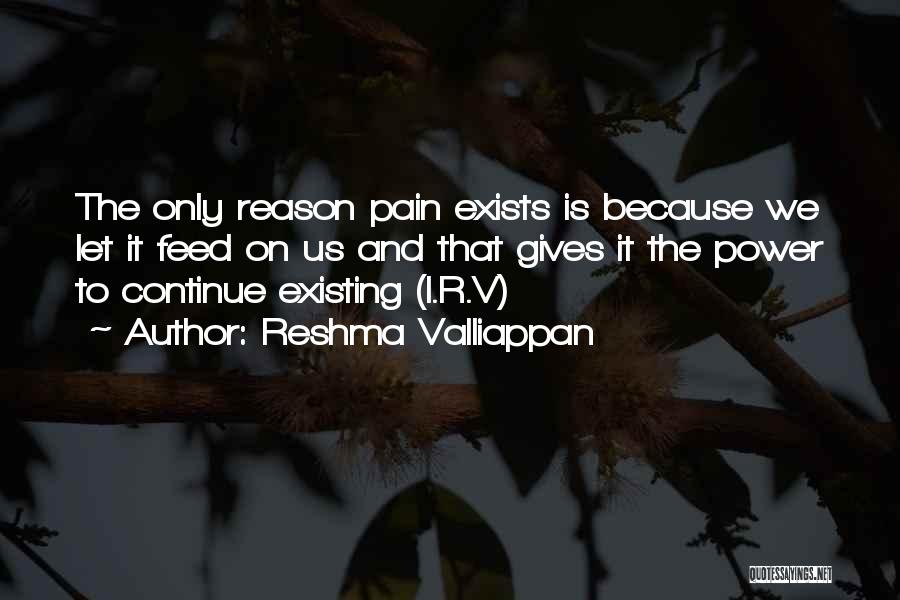 Reshma Valliappan Quotes: The Only Reason Pain Exists Is Because We Let It Feed On Us And That Gives It The Power To