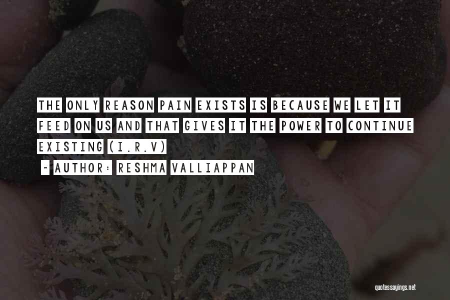 Reshma Valliappan Quotes: The Only Reason Pain Exists Is Because We Let It Feed On Us And That Gives It The Power To