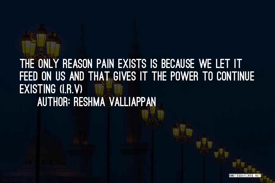 Reshma Valliappan Quotes: The Only Reason Pain Exists Is Because We Let It Feed On Us And That Gives It The Power To