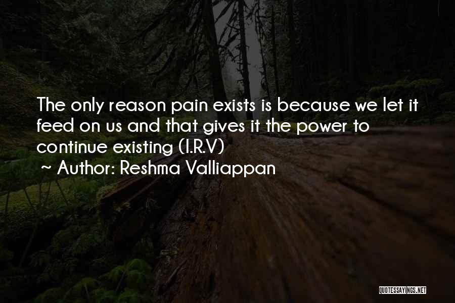 Reshma Valliappan Quotes: The Only Reason Pain Exists Is Because We Let It Feed On Us And That Gives It The Power To