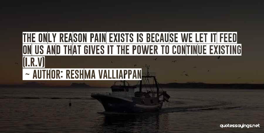 Reshma Valliappan Quotes: The Only Reason Pain Exists Is Because We Let It Feed On Us And That Gives It The Power To