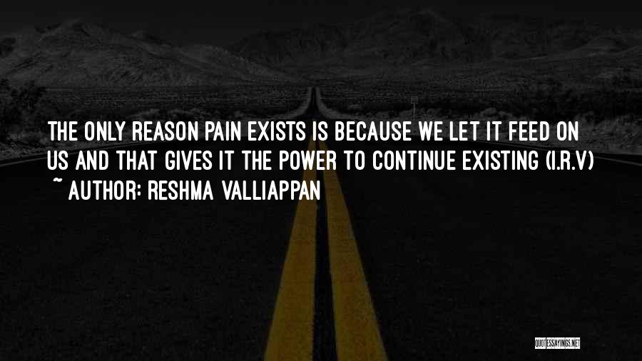 Reshma Valliappan Quotes: The Only Reason Pain Exists Is Because We Let It Feed On Us And That Gives It The Power To