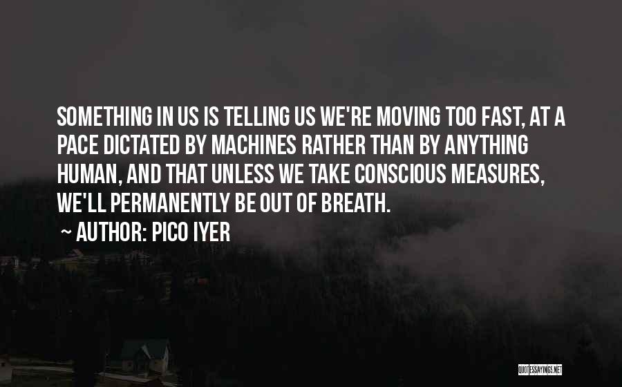 Pico Iyer Quotes: Something In Us Is Telling Us We're Moving Too Fast, At A Pace Dictated By Machines Rather Than By Anything