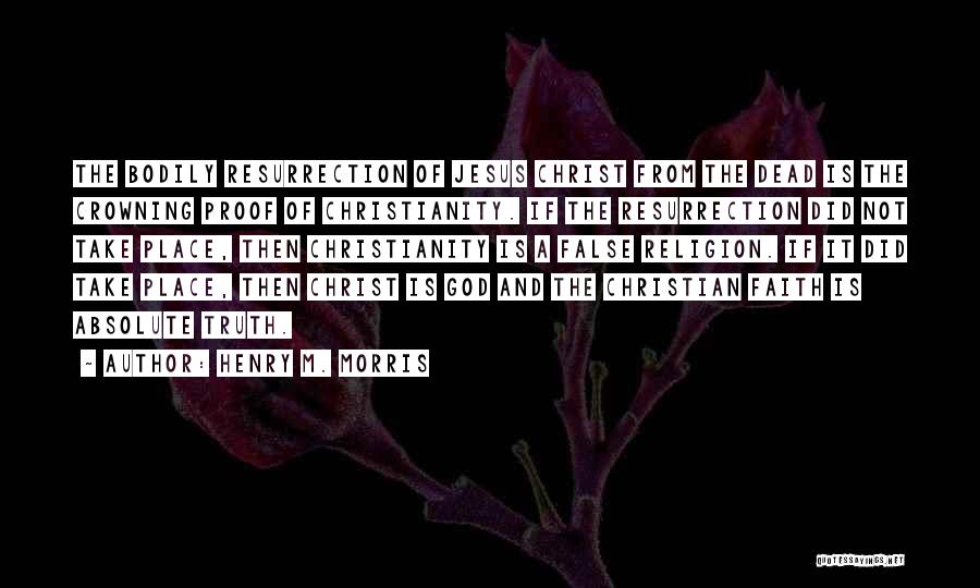 Henry M. Morris Quotes: The Bodily Resurrection Of Jesus Christ From The Dead Is The Crowning Proof Of Christianity. If The Resurrection Did Not