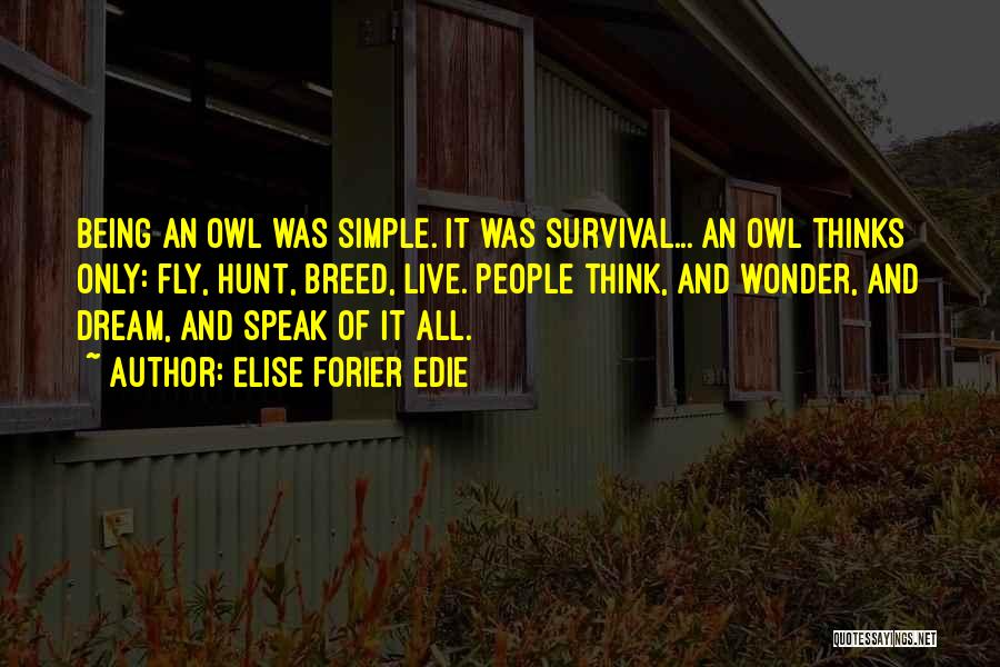 Elise Forier Edie Quotes: Being An Owl Was Simple. It Was Survival... An Owl Thinks Only: Fly, Hunt, Breed, Live. People Think, And Wonder,