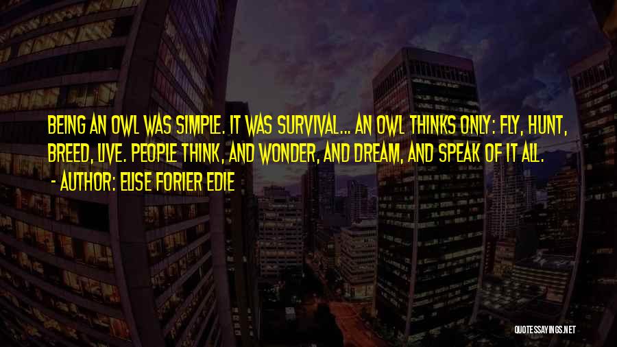 Elise Forier Edie Quotes: Being An Owl Was Simple. It Was Survival... An Owl Thinks Only: Fly, Hunt, Breed, Live. People Think, And Wonder,