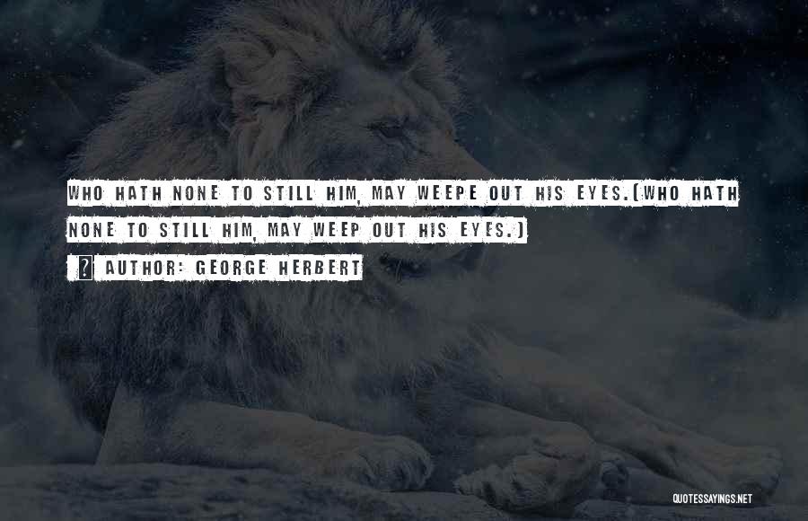 George Herbert Quotes: Who Hath None To Still Him, May Weepe Out His Eyes.[who Hath None To Still Him, May Weep Out His