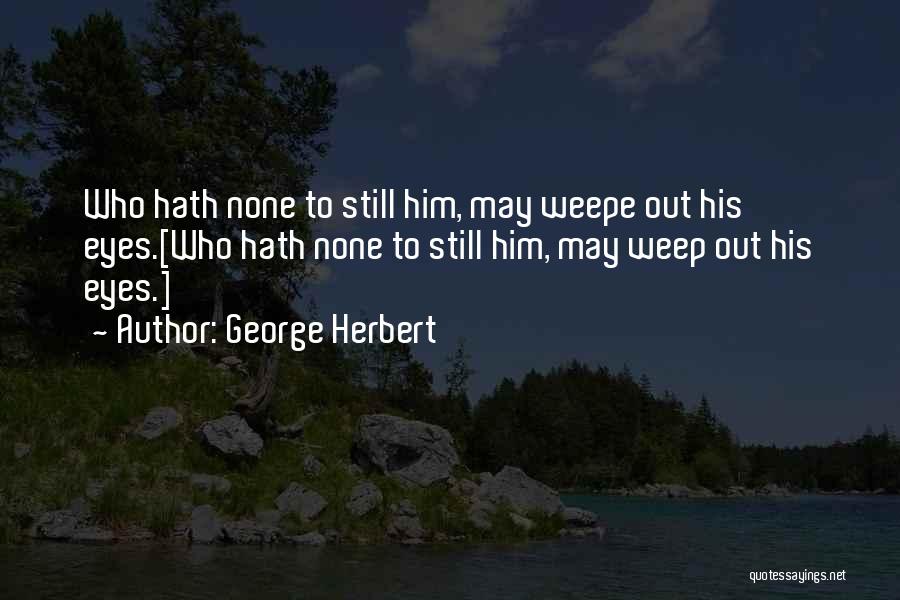 George Herbert Quotes: Who Hath None To Still Him, May Weepe Out His Eyes.[who Hath None To Still Him, May Weep Out His