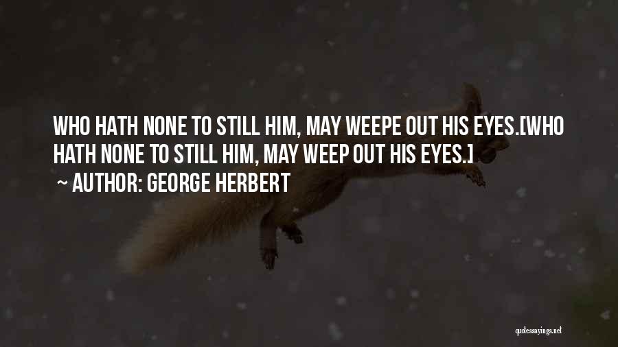 George Herbert Quotes: Who Hath None To Still Him, May Weepe Out His Eyes.[who Hath None To Still Him, May Weep Out His