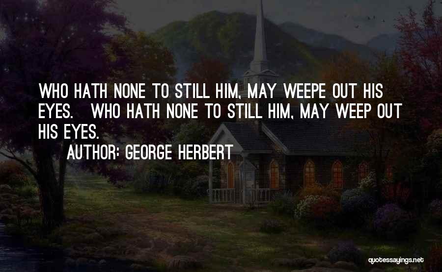 George Herbert Quotes: Who Hath None To Still Him, May Weepe Out His Eyes.[who Hath None To Still Him, May Weep Out His
