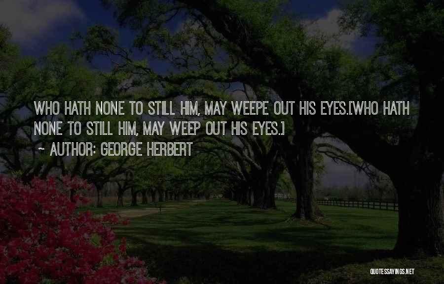 George Herbert Quotes: Who Hath None To Still Him, May Weepe Out His Eyes.[who Hath None To Still Him, May Weep Out His