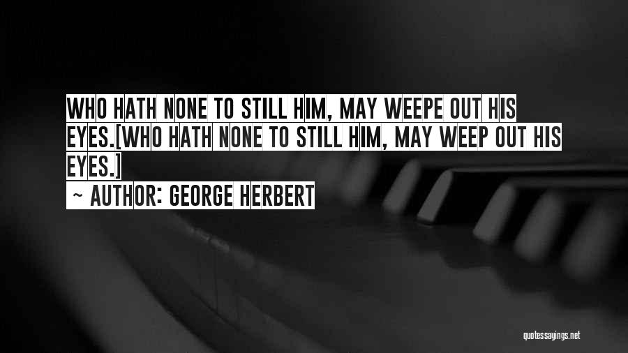 George Herbert Quotes: Who Hath None To Still Him, May Weepe Out His Eyes.[who Hath None To Still Him, May Weep Out His