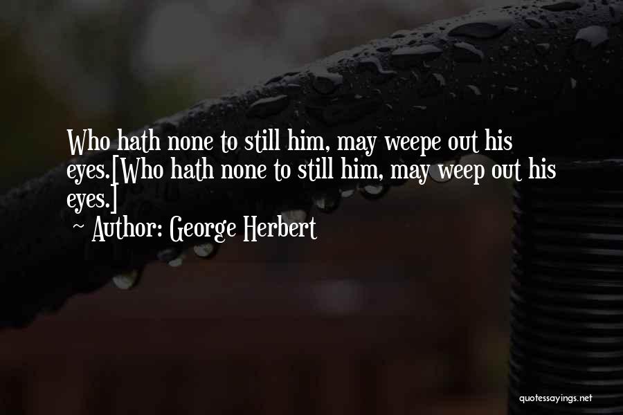 George Herbert Quotes: Who Hath None To Still Him, May Weepe Out His Eyes.[who Hath None To Still Him, May Weep Out His